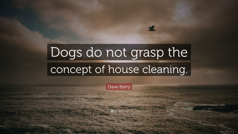 Dave Barry Quote: “Dogs do not grasp the concept of house cleaning.”