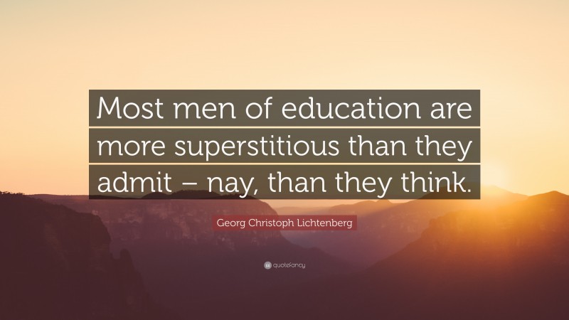 Georg Christoph Lichtenberg Quote: “Most men of education are more superstitious than they admit – nay, than they think.”