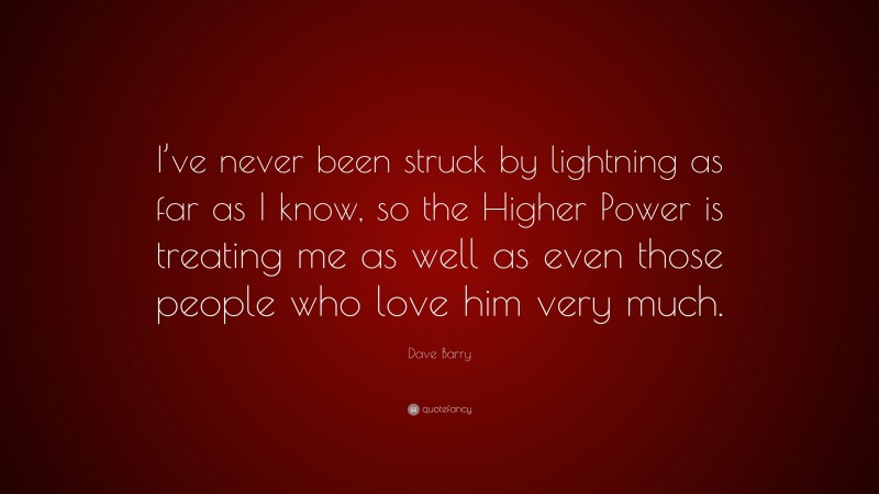 Dave Barry Quote: “I’ve never been struck by lightning as far as I know, so the Higher Power is treating me as well as even those people who love him very much.”