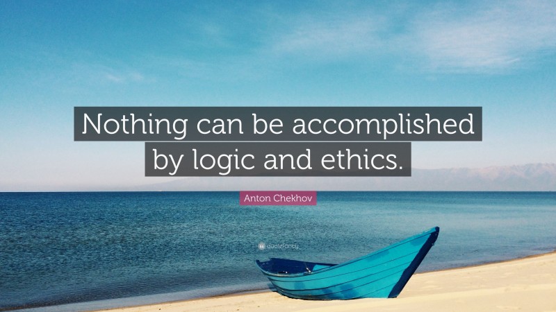 Anton Chekhov Quote: “Nothing can be accomplished by logic and ethics.”