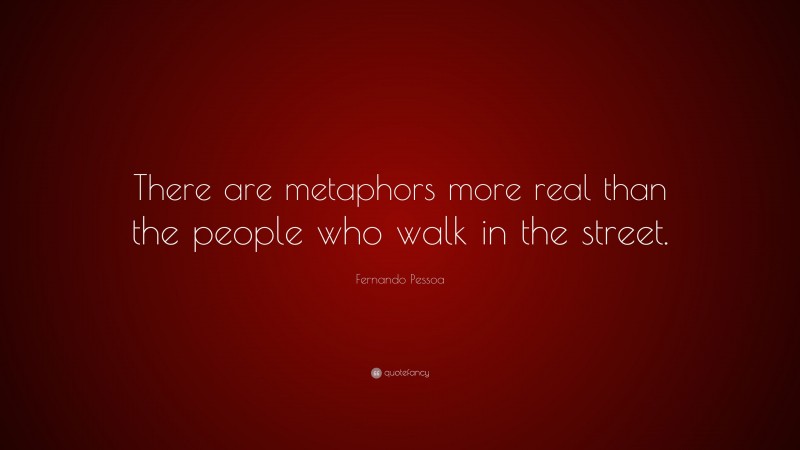 Fernando Pessoa Quote: “There are metaphors more real than the people who walk in the street.”