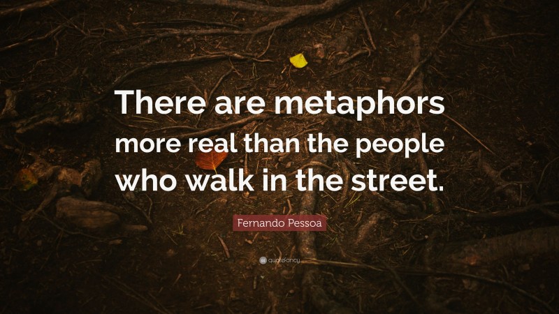 Fernando Pessoa Quote: “There are metaphors more real than the people who walk in the street.”
