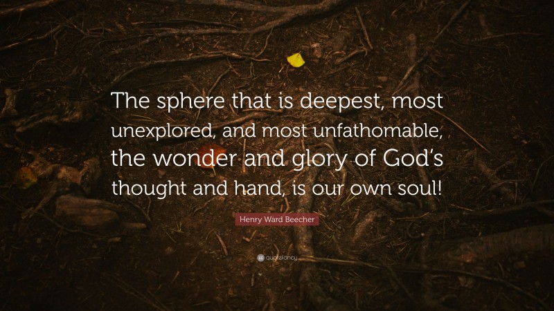 Henry Ward Beecher Quote: “The sphere that is deepest, most unexplored, and most unfathomable, the wonder and glory of God’s thought and hand, is our own soul!”
