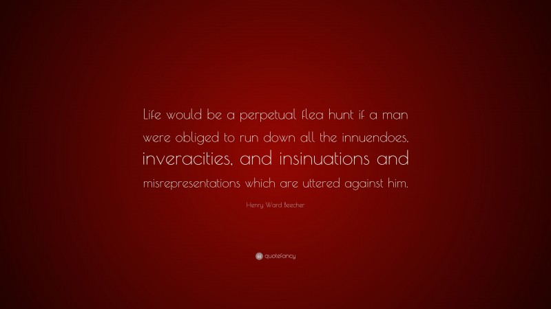 Henry Ward Beecher Quote: “Life would be a perpetual flea hunt if a man were obliged to run down all the innuendoes, inveracities, and insinuations and misrepresentations which are uttered against him.”