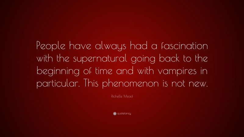 Richelle Mead Quote: “People have always had a fascination with the supernatural going back to the beginning of time and with vampires in particular. This phenomenon is not new.”