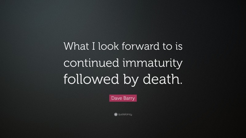 Dave Barry Quote: “What I look forward to is continued immaturity followed by death.”