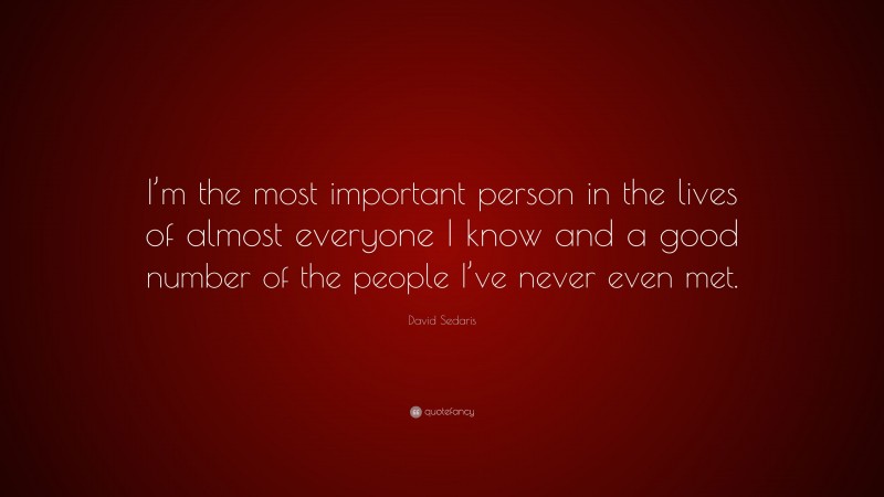 David Sedaris Quote: “I’m the most important person in the lives of almost everyone I know and a good number of the people I’ve never even met.”