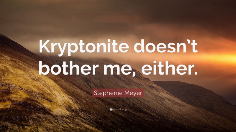 Stephenie Meyer Quote: “Kryptonite doesn’t bother me, either.”