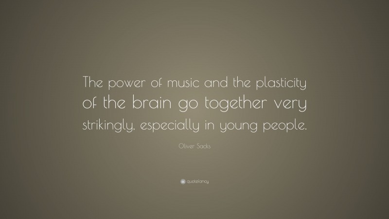 Oliver Sacks Quote: “The power of music and the plasticity of the brain go together very strikingly, especially in young people.”