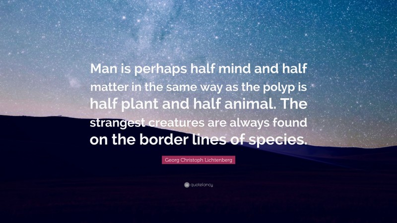 Georg Christoph Lichtenberg Quote: “Man is perhaps half mind and half matter in the same way as the polyp is half plant and half animal. The strangest creatures are always found on the border lines of species.”