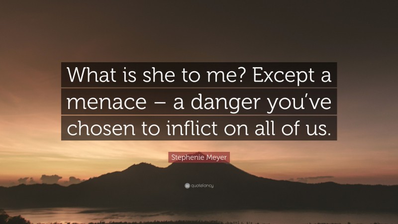 Stephenie Meyer Quote: “What is she to me? Except a menace – a danger you’ve chosen to inflict on all of us.”