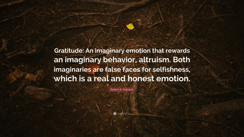 Robert A. Heinlein Quote: “Gratitude: An imaginary emotion that rewards an imaginary behavior, altruism. Both imaginaries are false faces for selfishness, which is a real and honest emotion.”