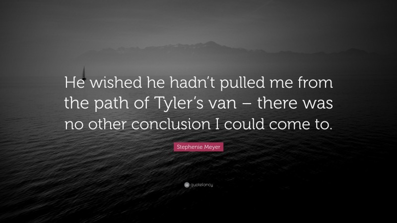 Stephenie Meyer Quote: “He wished he hadn’t pulled me from the path of Tyler’s van – there was no other conclusion I could come to.”