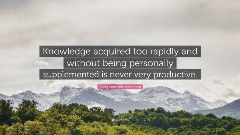 Georg Christoph Lichtenberg Quote: “Knowledge acquired too rapidly and without being personally supplemented is never very productive.”