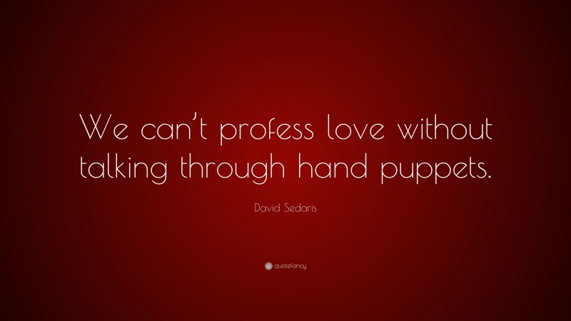 David Sedaris Quote: “We can’t profess love without talking through hand puppets.”