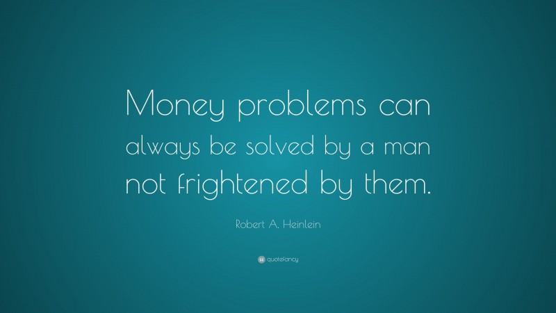 Robert A. Heinlein Quote: “Money problems can always be solved by a man not frightened by them.”