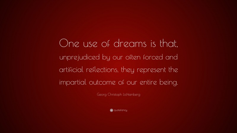 Georg Christoph Lichtenberg Quote: “One use of dreams is that, unprejudiced by our often forced and artificial reflections, they represent the impartial outcome of our entire being.”