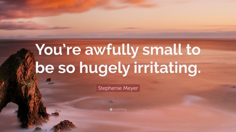 Stephenie Meyer Quote: “You’re awfully small to be so hugely irritating.”