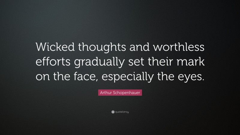 Arthur Schopenhauer Quote: “Wicked thoughts and worthless efforts gradually set their mark on the face, especially the eyes.”