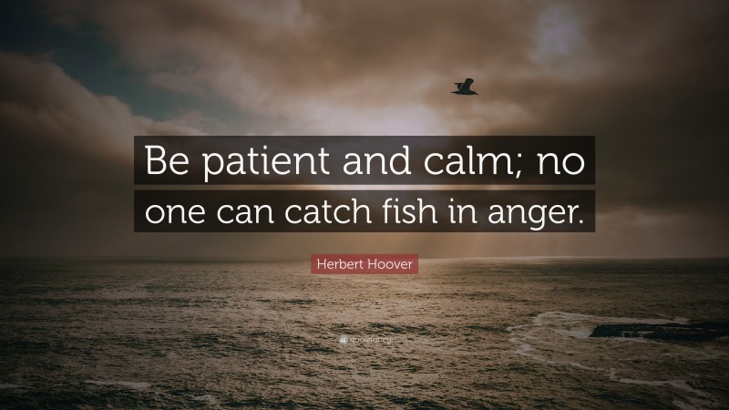 Herbert Hoover Quote: “Be patient and calm; no one can catch fish in anger.”
