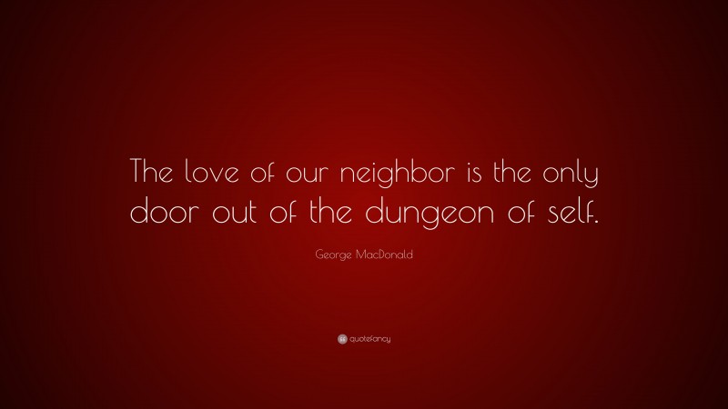 George MacDonald Quote: “The love of our neighbor is the only door out of the dungeon of self.”