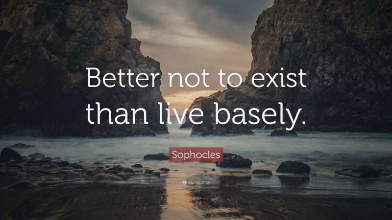 Sophocles Quote: “Better not to exist than live basely.”