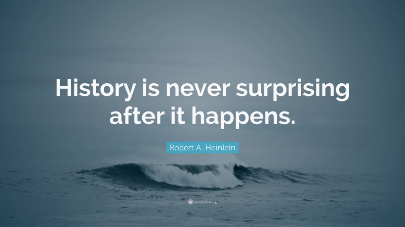 Robert A. Heinlein Quote: “History is never surprising after it happens.”