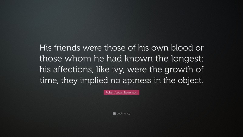 Robert Louis Stevenson Quote: “His friends were those of his own blood or those whom he had known the longest; his affections, like ivy, were the growth of time, they implied no aptness in the object.”