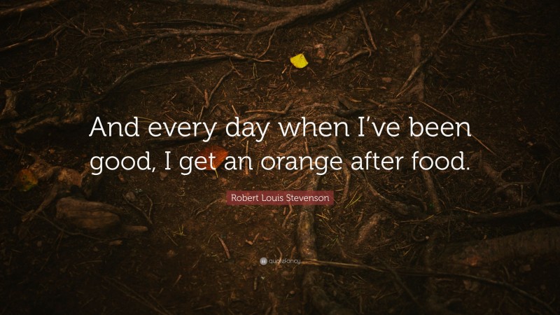 Robert Louis Stevenson Quote: “And every day when I’ve been good, I get an orange after food.”
