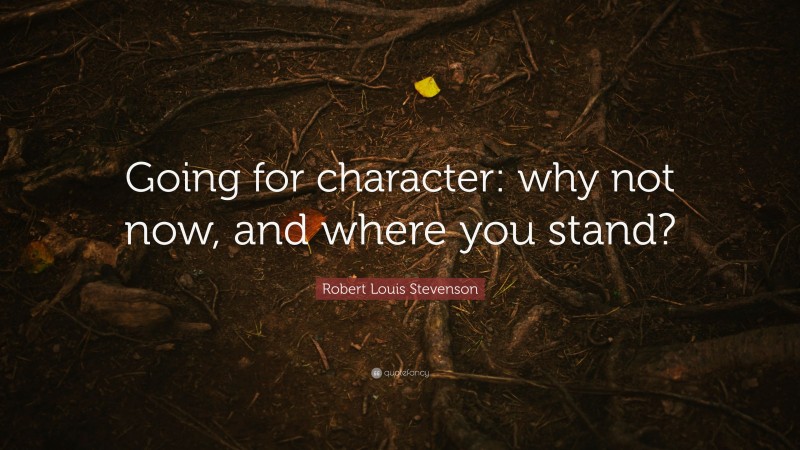 Robert Louis Stevenson Quote: “Going for character: why not now, and where you stand?”