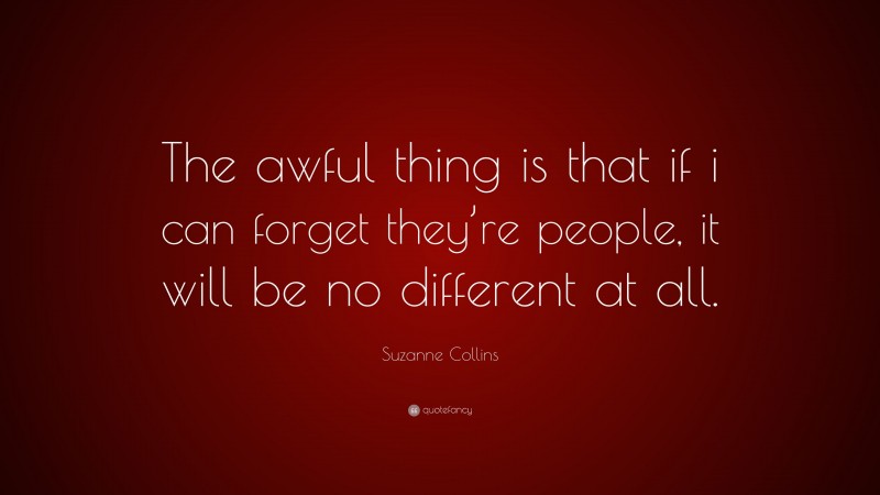 Suzanne Collins Quote: “The awful thing is that if i can forget they’re people, it will be no different at all.”