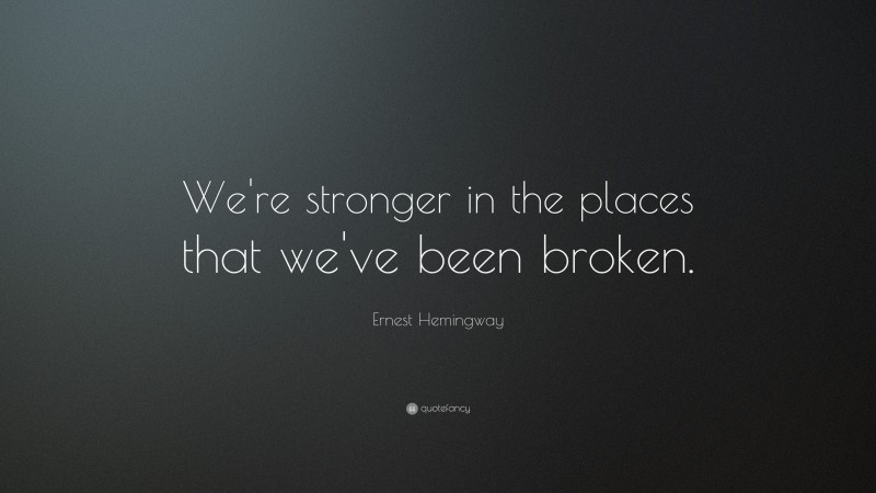 Ernest Hemingway Quote: “We’re stronger in the places that we’ve been broken.”