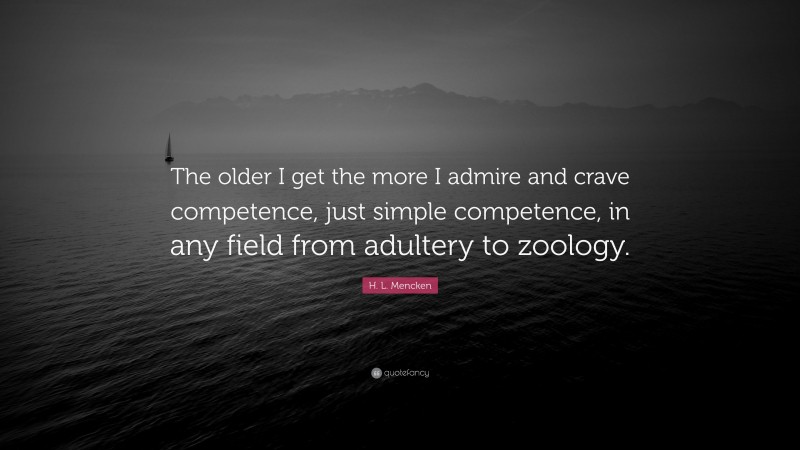 H. L. Mencken Quote: “The older I get the more I admire and crave competence, just simple competence, in any field from adultery to zoology.”