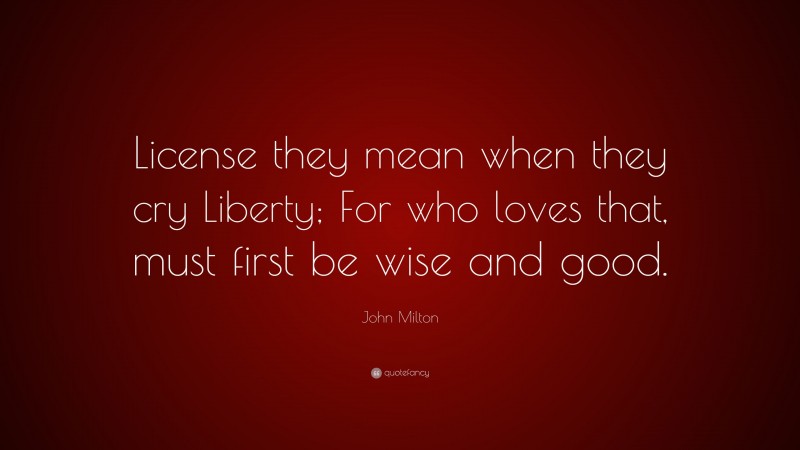 John Milton Quote: “License they mean when they cry Liberty; For who loves that, must first be wise and good.”