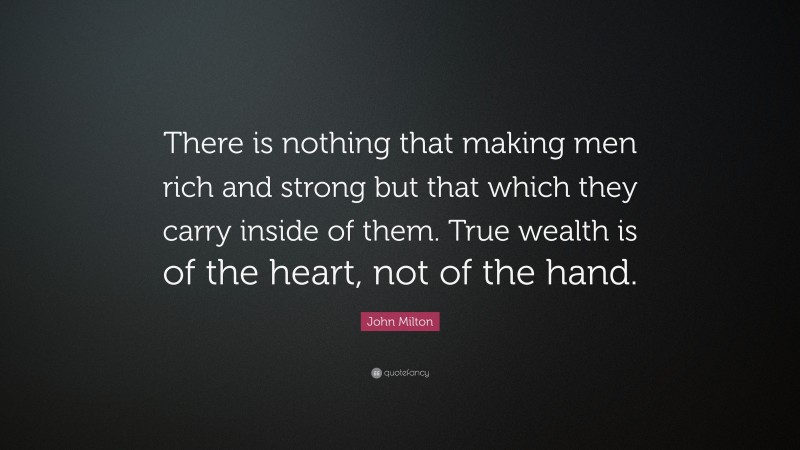 John Milton Quote: “There is nothing that making men rich and strong but that which they carry inside of them. True wealth is of the heart, not of the hand.”