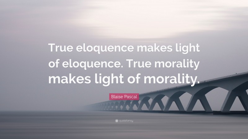 Blaise Pascal Quote: “True eloquence makes light of eloquence. True morality makes light of morality.”