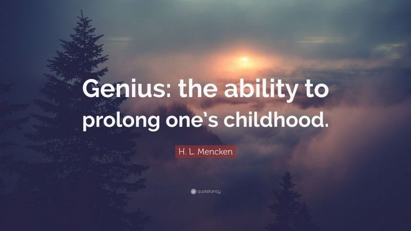 H. L. Mencken Quote: “Genius: the ability to prolong one’s childhood.”