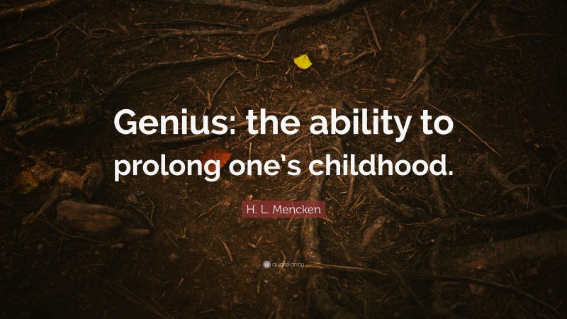 H. L. Mencken Quote: “Genius: the ability to prolong one’s childhood.”