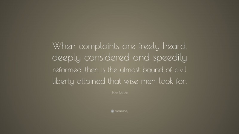 John Milton Quote: “When complaints are freely heard, deeply considered and speedily reformed, then is the utmost bound of civil liberty attained that wise men look for.”