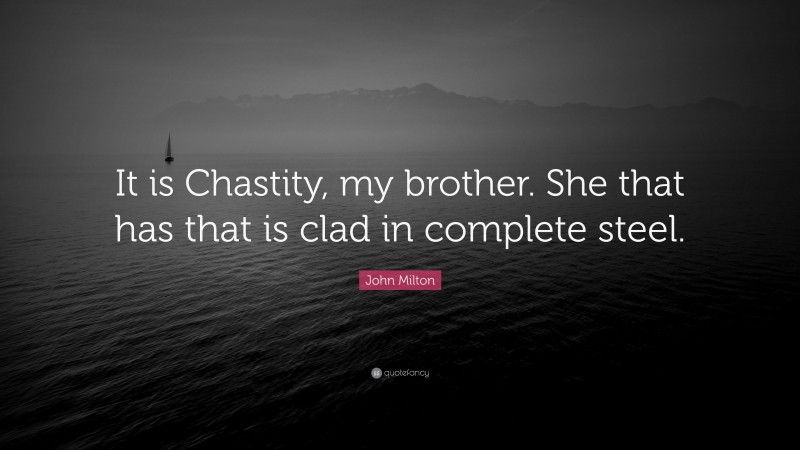 John Milton Quote: “It is Chastity, my brother. She that has that is clad in complete steel.”