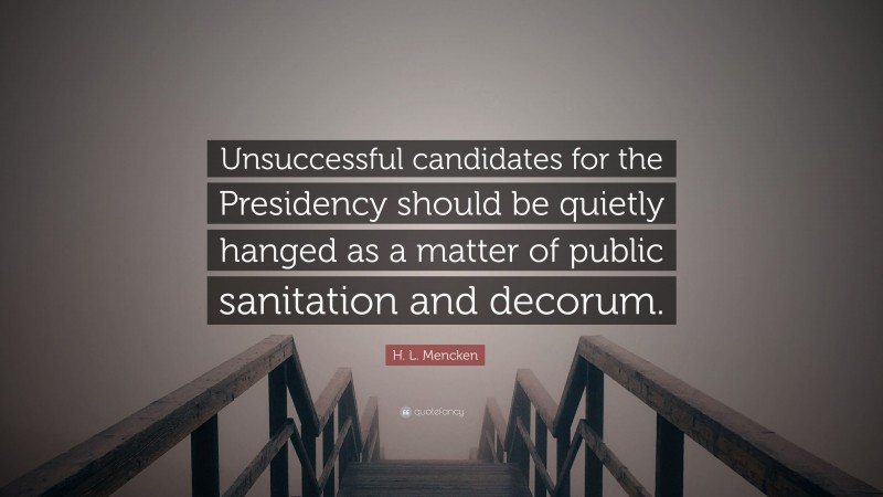 H. L. Mencken Quote: “Unsuccessful candidates for the Presidency should be quietly hanged as a matter of public sanitation and decorum.”