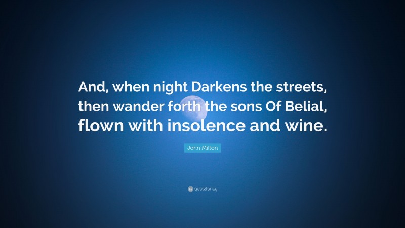 John Milton Quote: “And, when night Darkens the streets, then wander forth the sons Of Belial, flown with insolence and wine.”