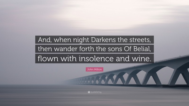 John Milton Quote: “And, when night Darkens the streets, then wander forth the sons Of Belial, flown with insolence and wine.”