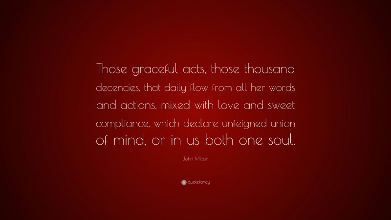 John Milton Quote: “Those graceful acts, those thousand decencies, that daily flow from all her words and actions, mixed with love and sweet compliance, which declare unfeigned union of mind, or in us both one soul.”