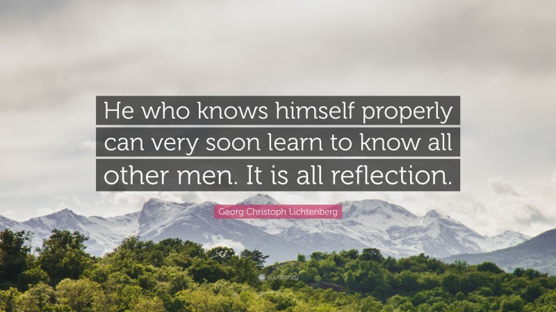 Georg Christoph Lichtenberg Quote: “He who knows himself properly can very soon learn to know all other men. It is all reflection.”