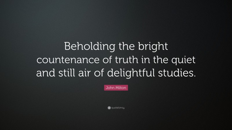 John Milton Quote: “Beholding the bright countenance of truth in the quiet and still air of delightful studies.”