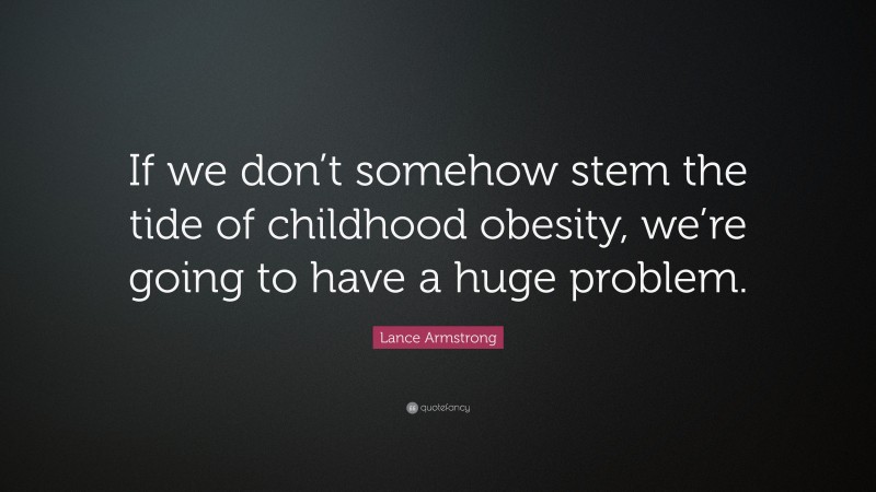 Lance Armstrong Quote: “If we don’t somehow stem the tide of childhood obesity, we’re going to have a huge problem.”