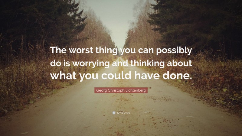 Georg Christoph Lichtenberg Quote: “The worst thing you can possibly do is worrying and thinking about what you could have done.”