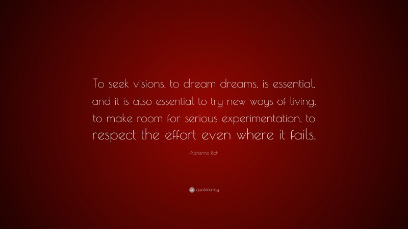 Adrienne Rich Quote: “To seek visions, to dream dreams, is essential, and it is also essential to try new ways of living, to make room for serious experimentation, to respect the effort even where it fails.”