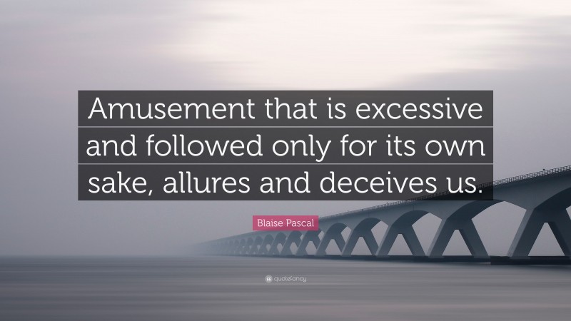 Blaise Pascal Quote: “Amusement that is excessive and followed only for its own sake, allures and deceives us.”